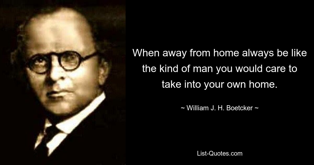 When away from home always be like the kind of man you would care to take into your own home. — © William J. H. Boetcker