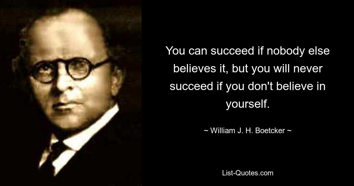 You can succeed if nobody else believes it, but you will never succeed if you don't believe in yourself. — © William J. H. Boetcker