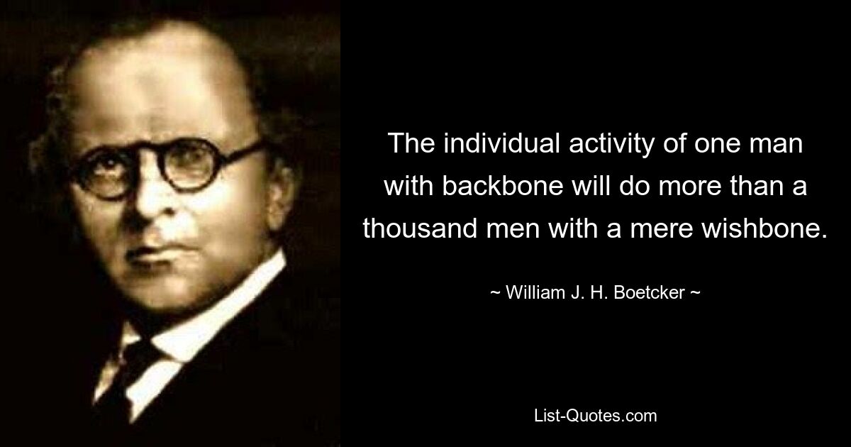 The individual activity of one man with backbone will do more than a thousand men with a mere wishbone. — © William J. H. Boetcker