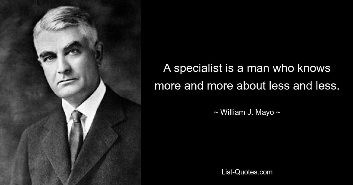 A specialist is a man who knows more and more about less and less. — © William J. Mayo