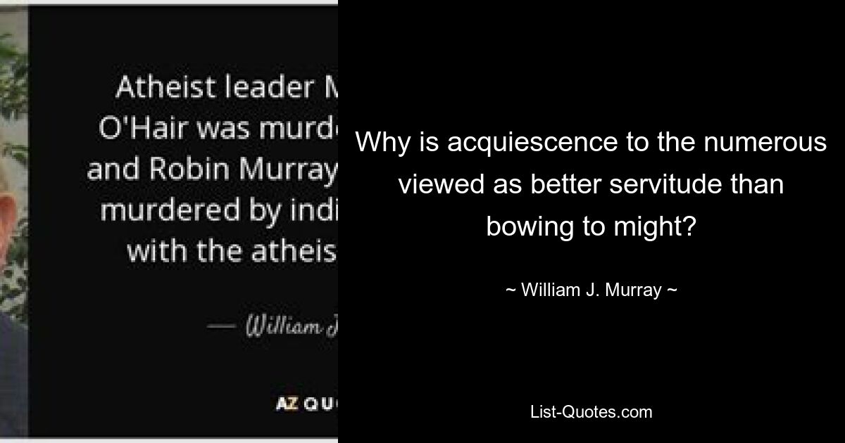 Why is acquiescence to the numerous viewed as better servitude than bowing to might? — © William J. Murray