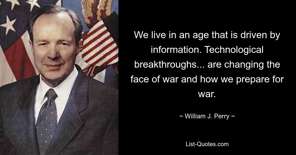 We live in an age that is driven by information. Technological breakthroughs... are changing the face of war and how we prepare for war. — © William J. Perry