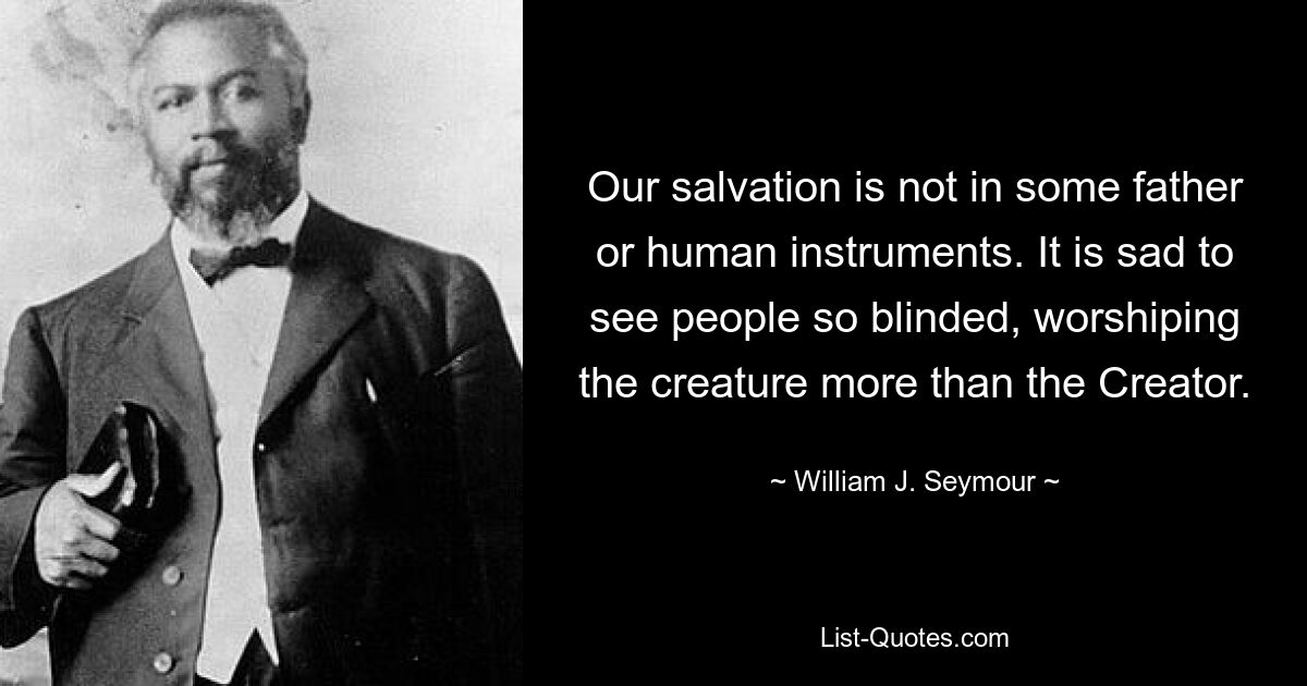 Our salvation is not in some father or human instruments. It is sad to see people so blinded, worshiping the creature more than the Creator. — © William J. Seymour