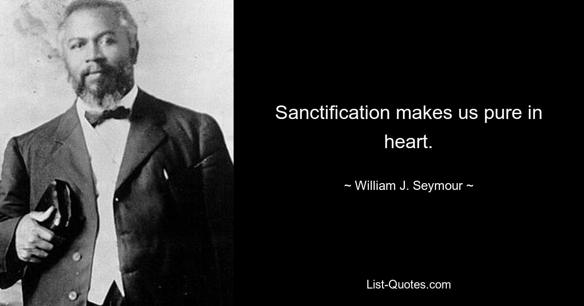 Sanctification makes us pure in heart. — © William J. Seymour