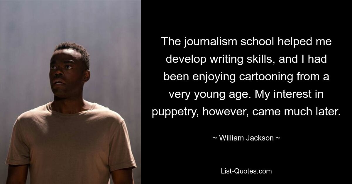 The journalism school helped me develop writing skills, and I had been enjoying cartooning from a very young age. My interest in puppetry, however, came much later. — © William Jackson