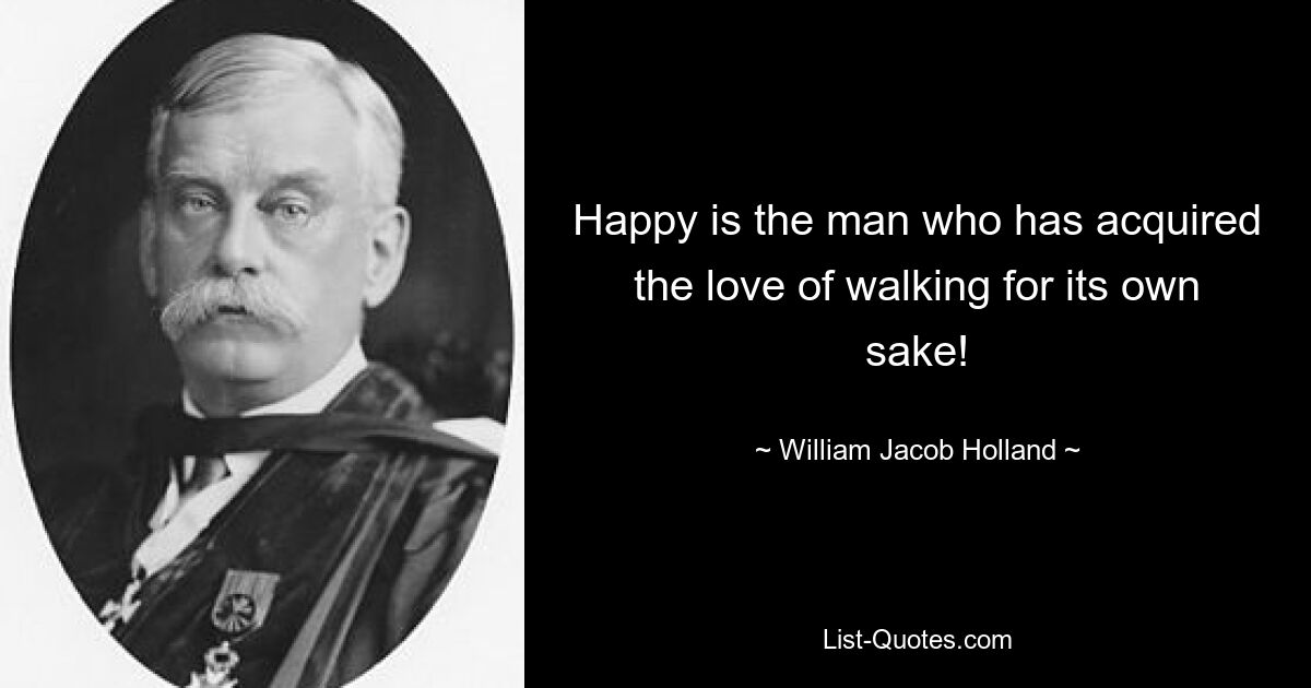 Happy is the man who has acquired the love of walking for its own sake! — © William Jacob Holland