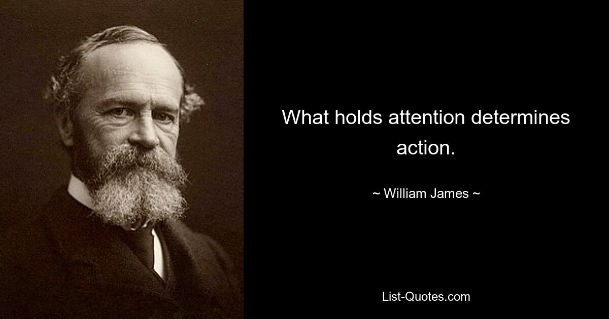 What holds attention determines action. — © William James