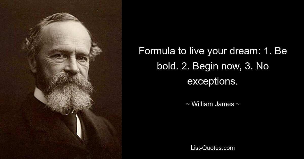 Formula to live your dream: 1. Be bold. 2. Begin now, 3. No exceptions. — © William James