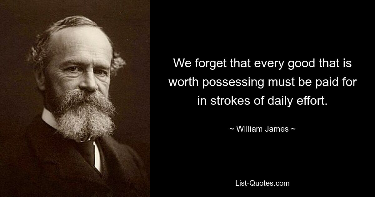 We forget that every good that is worth possessing must be paid for in strokes of daily effort. — © William James