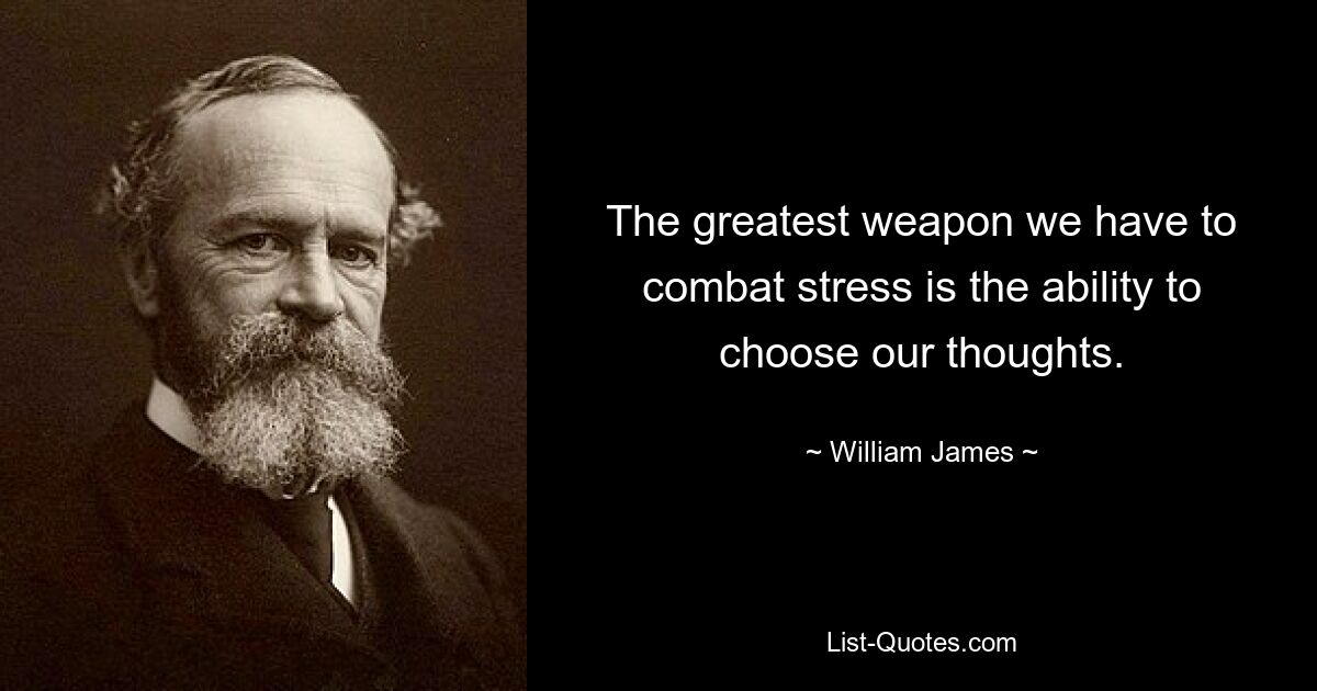 The greatest weapon we have to combat stress is the ability to choose our thoughts. — © William James