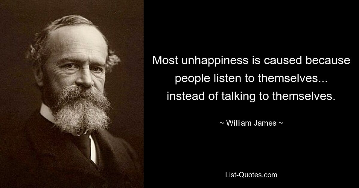 Most unhappiness is caused because people listen to themselves... instead of talking to themselves. — © William James