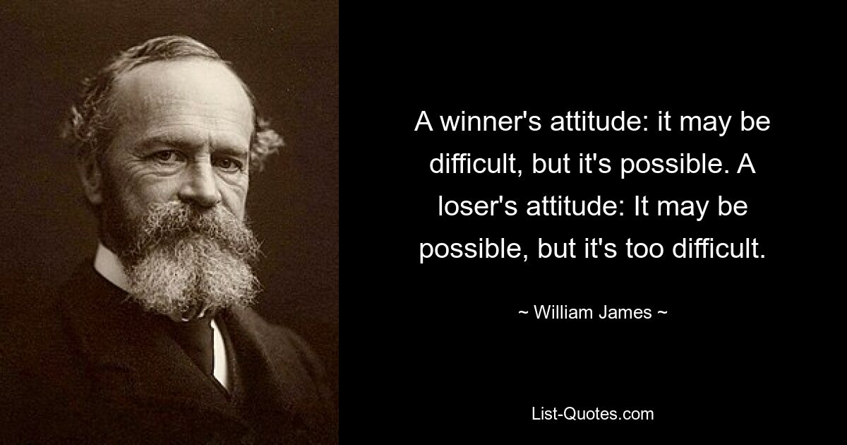 A winner's attitude: it may be difficult, but it's possible. A loser's attitude: It may be possible, but it's too difficult. — © William James