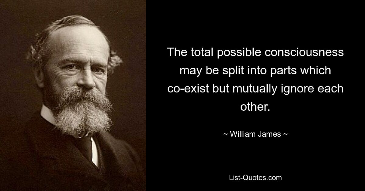 The total possible consciousness may be split into parts which co-exist but mutually ignore each other. — © William James