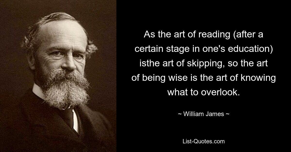 As the art of reading (after a certain stage in one's education) isthe art of skipping, so the art of being wise is the art of knowing what to overlook. — © William James