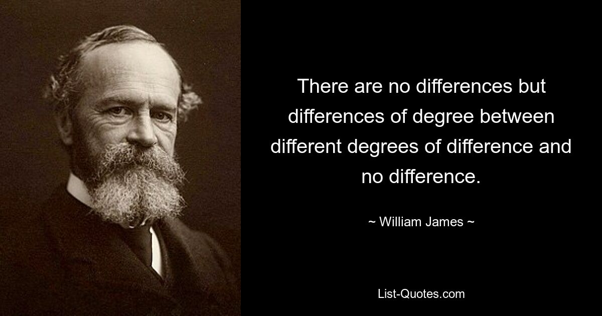 There are no differences but differences of degree between different degrees of difference and no difference. — © William James