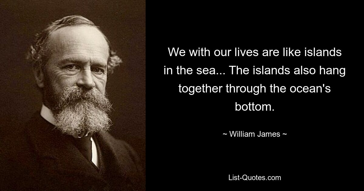 We with our lives are like islands in the sea... The islands also hang together through the ocean's bottom. — © William James