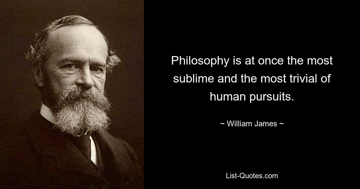 Philosophy is at once the most sublime and the most trivial of human pursuits. — © William James