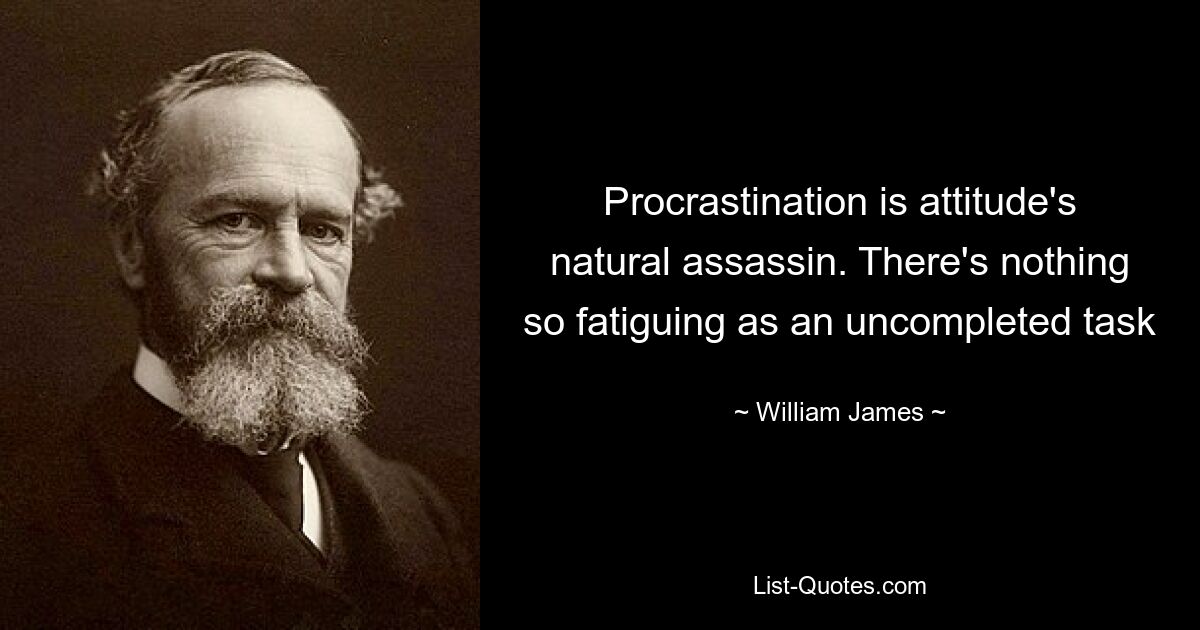 Procrastination is attitude's natural assassin. There's nothing so fatiguing as an uncompleted task — © William James