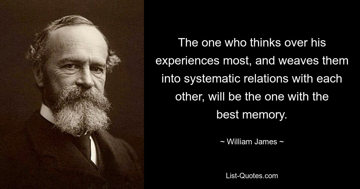 The one who thinks over his experiences most, and weaves them into systematic relations with each other, will be the one with the best memory. — © William James