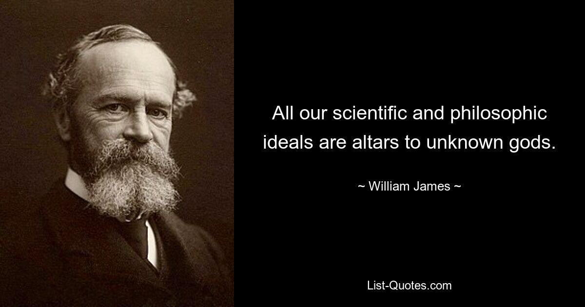 All our scientific and philosophic ideals are altars to unknown gods. — © William James