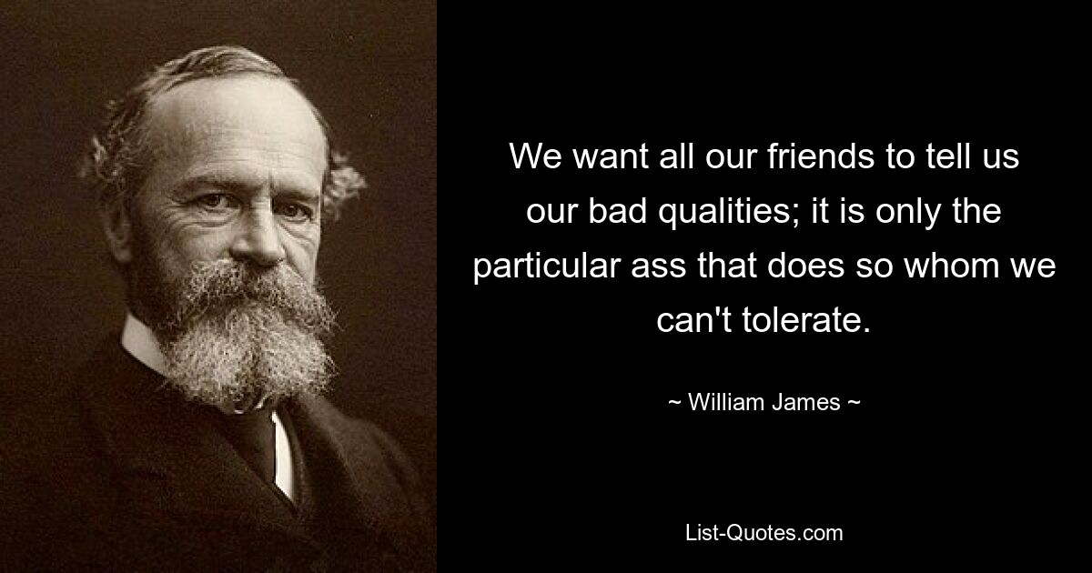 Мы хотим, чтобы все наши друзья говорили нам о наших плохих качествах; так поступает только конкретный осел, которого мы терпеть не можем. — © Уильям Джеймс