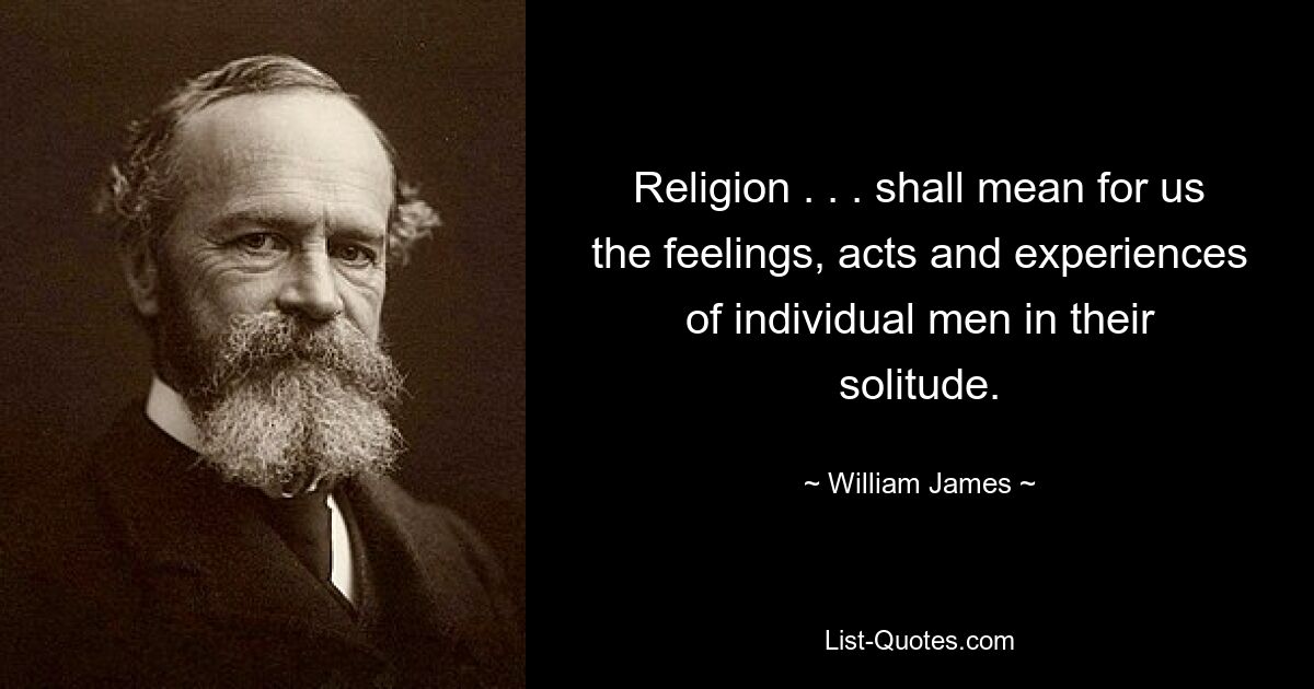 Religion . . . shall mean for us the feelings, acts and experiences of individual men in their solitude. — © William James