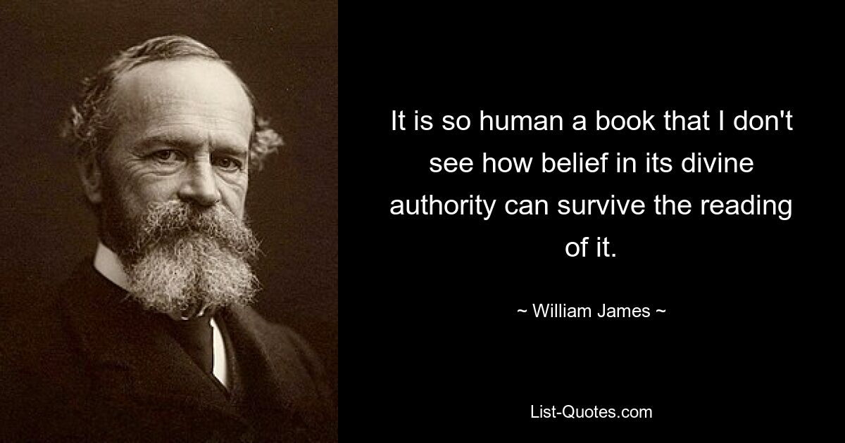 It is so human a book that I don't see how belief in its divine authority can survive the reading of it. — © William James