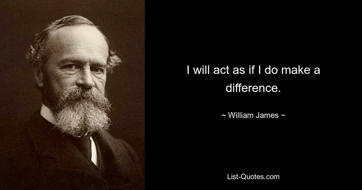 I will act as if I do make a difference. — © William James