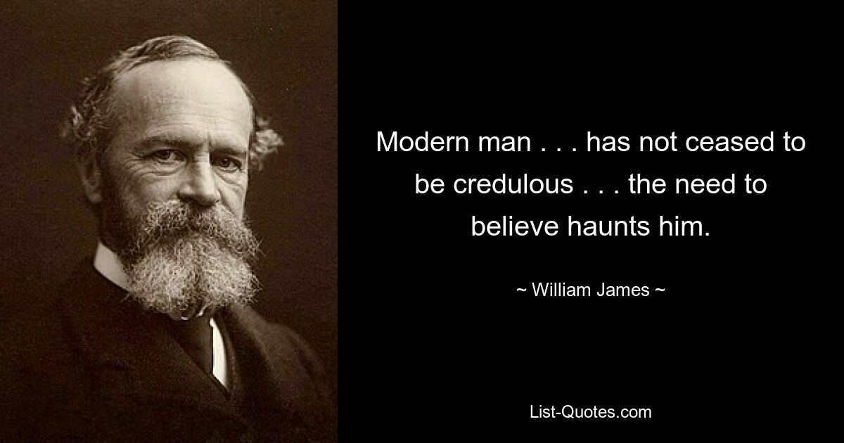 Modern man . . . has not ceased to be credulous . . . the need to believe haunts him. — © William James