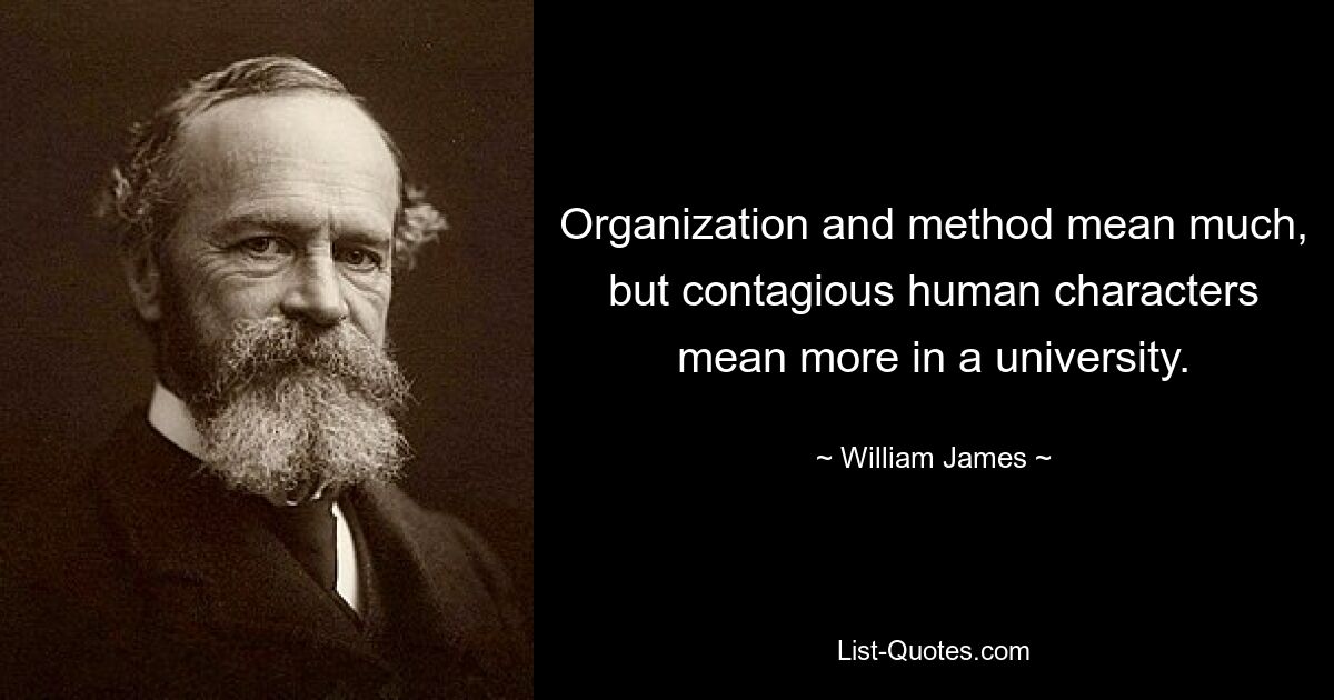 Organization and method mean much, but contagious human characters mean more in a university. — © William James