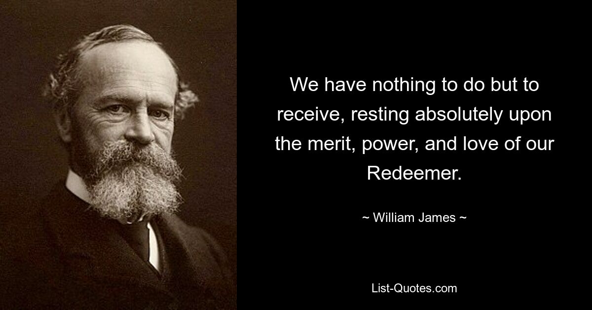 We have nothing to do but to receive, resting absolutely upon the merit, power, and love of our Redeemer. — © William James