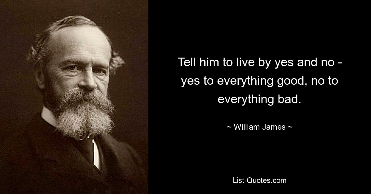 Tell him to live by yes and no - yes to everything good, no to everything bad. — © William James