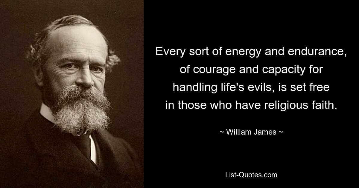 Every sort of energy and endurance, of courage and capacity for handling life's evils, is set free in those who have religious faith. — © William James