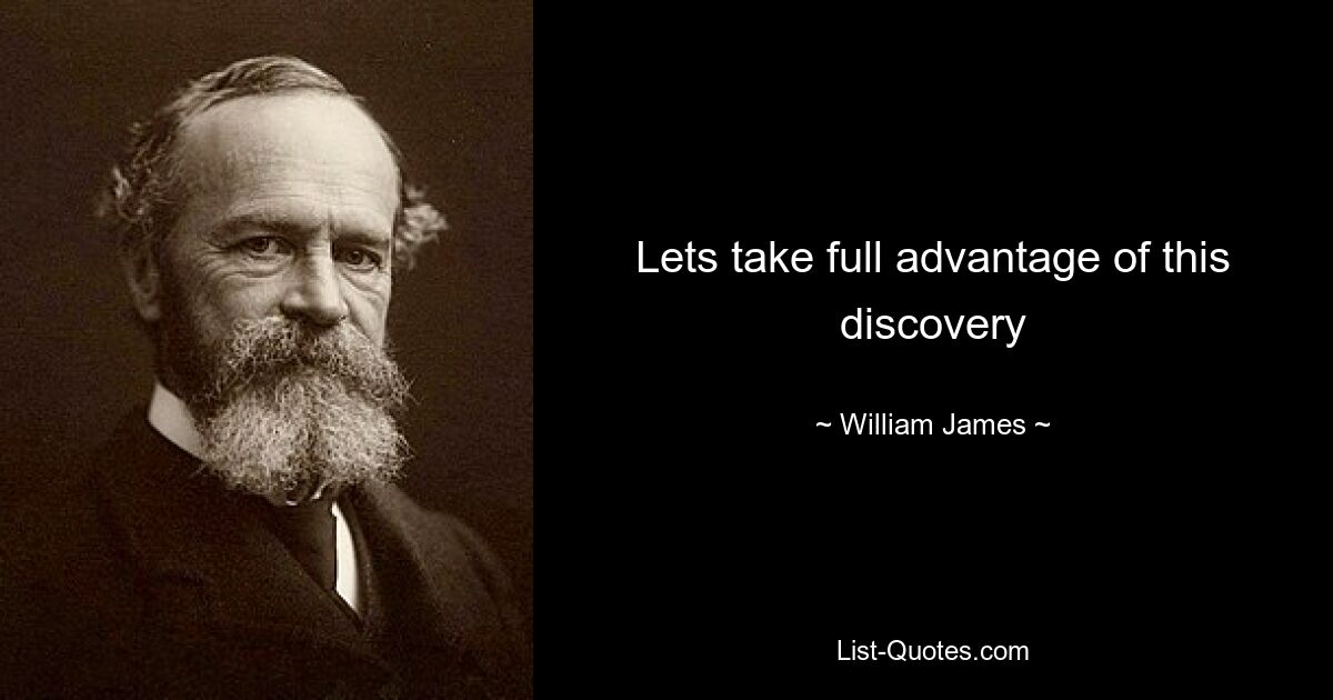 Lets take full advantage of this discovery — © William James