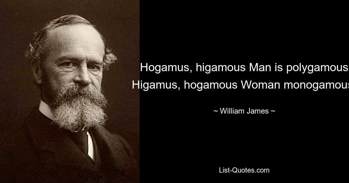 Hogamus, higamous Man is polygamous Higamus, hogamous Woman monogamous. — © William James