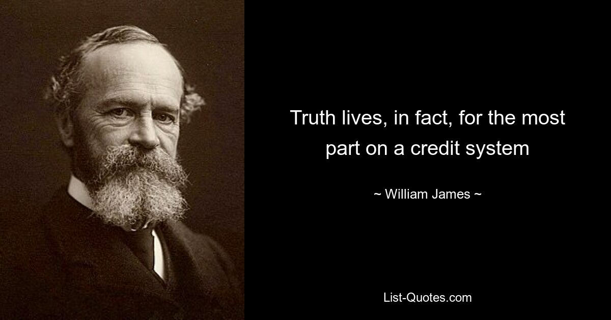 Truth lives, in fact, for the most part on a credit system — © William James