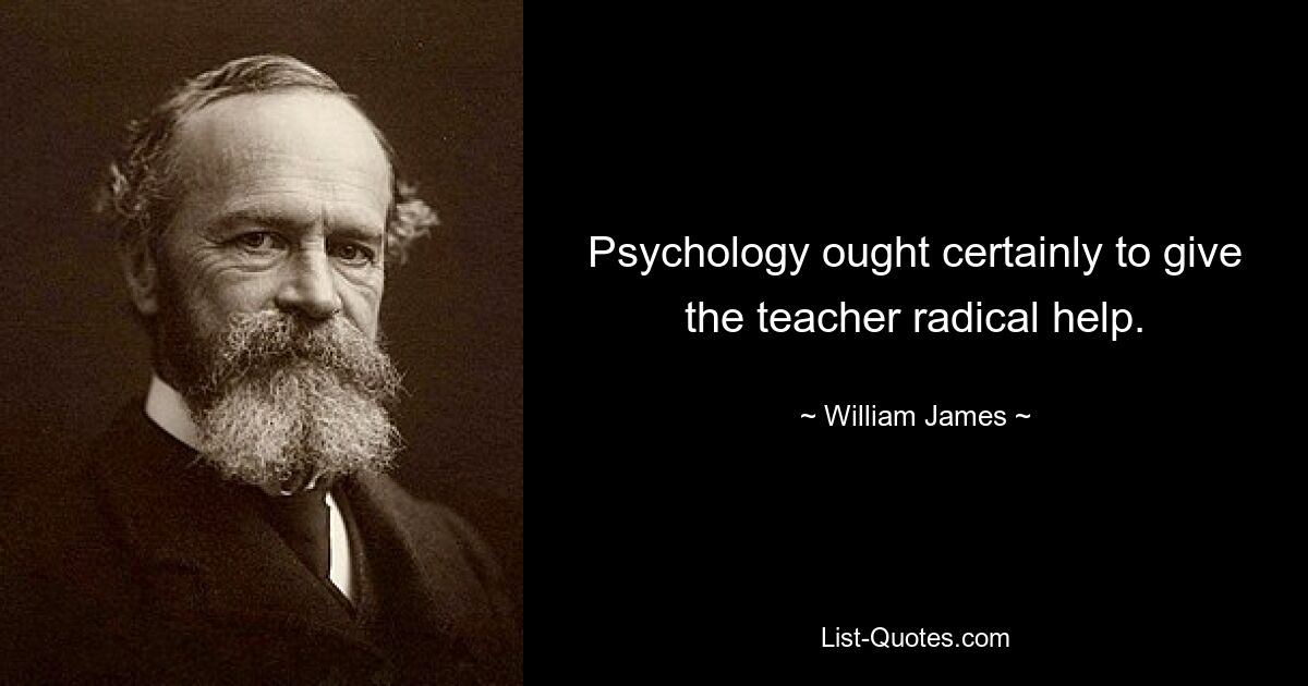 Psychology ought certainly to give the teacher radical help. — © William James