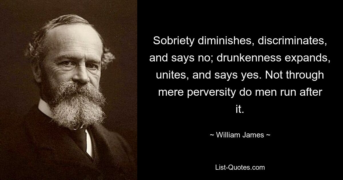 Sobriety diminishes, discriminates, and says no; drunkenness expands, unites, and says yes. Not through mere perversity do men run after it. — © William James