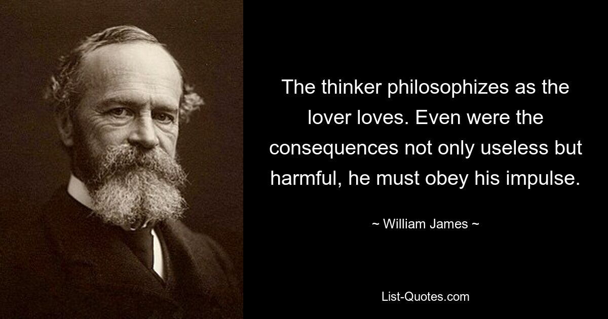 The thinker philosophizes as the lover loves. Even were the consequences not only useless but harmful, he must obey his impulse. — © William James