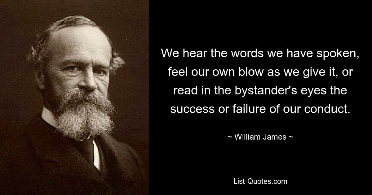 We hear the words we have spoken, feel our own blow as we give it, or read in the bystander's eyes the success or failure of our conduct. — © William James