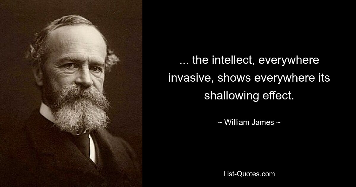 ... the intellect, everywhere invasive, shows everywhere its shallowing effect. — © William James