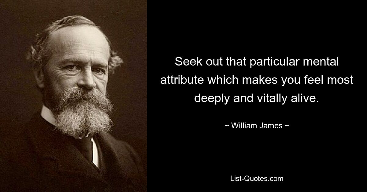 Seek out that particular mental attribute which makes you feel most deeply and vitally alive. — © William James