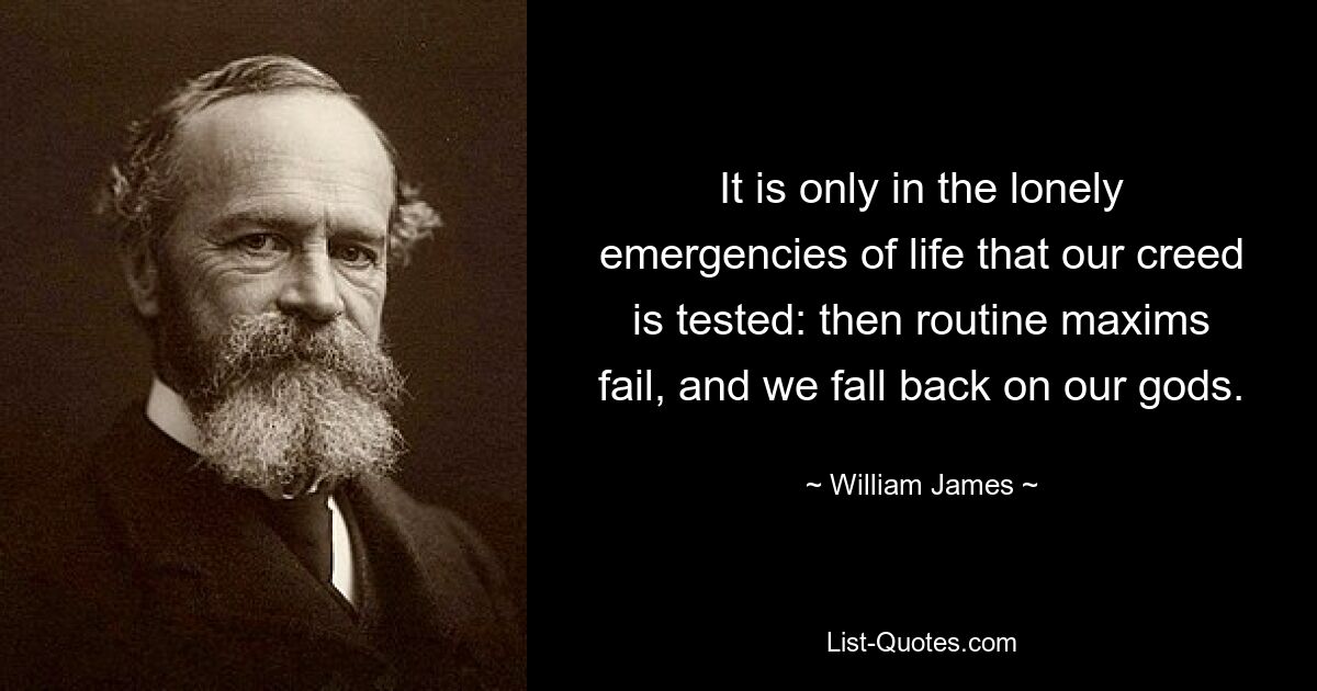 It is only in the lonely emergencies of life that our creed is tested: then routine maxims fail, and we fall back on our gods. — © William James