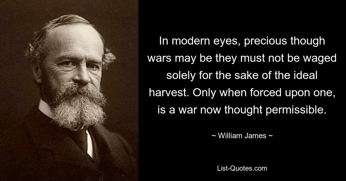В современных глазах войны, какими бы драгоценными они ни были, не должны вестись исключительно ради идеального урожая. Теперь война считается допустимой только тогда, когда она навязана одному. — © Уильям Джеймс 