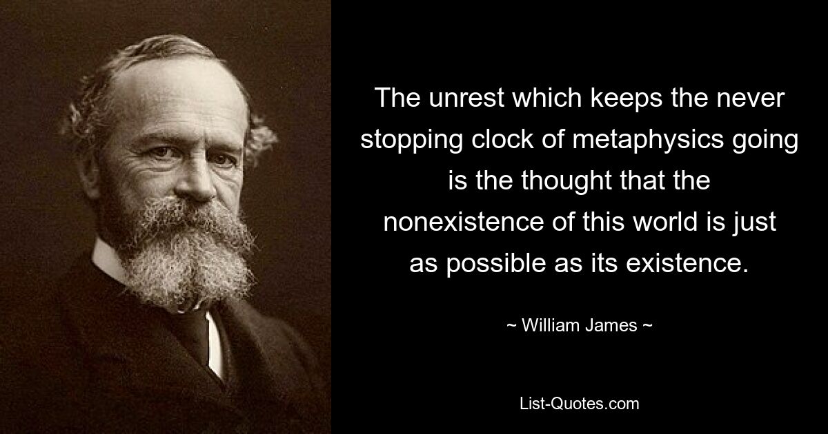 The unrest which keeps the never stopping clock of metaphysics going is the thought that the nonexistence of this world is just as possible as its existence. — © William James