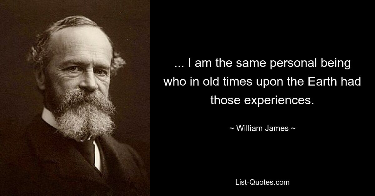 ... I am the same personal being who in old times upon the Earth had those experiences. — © William James