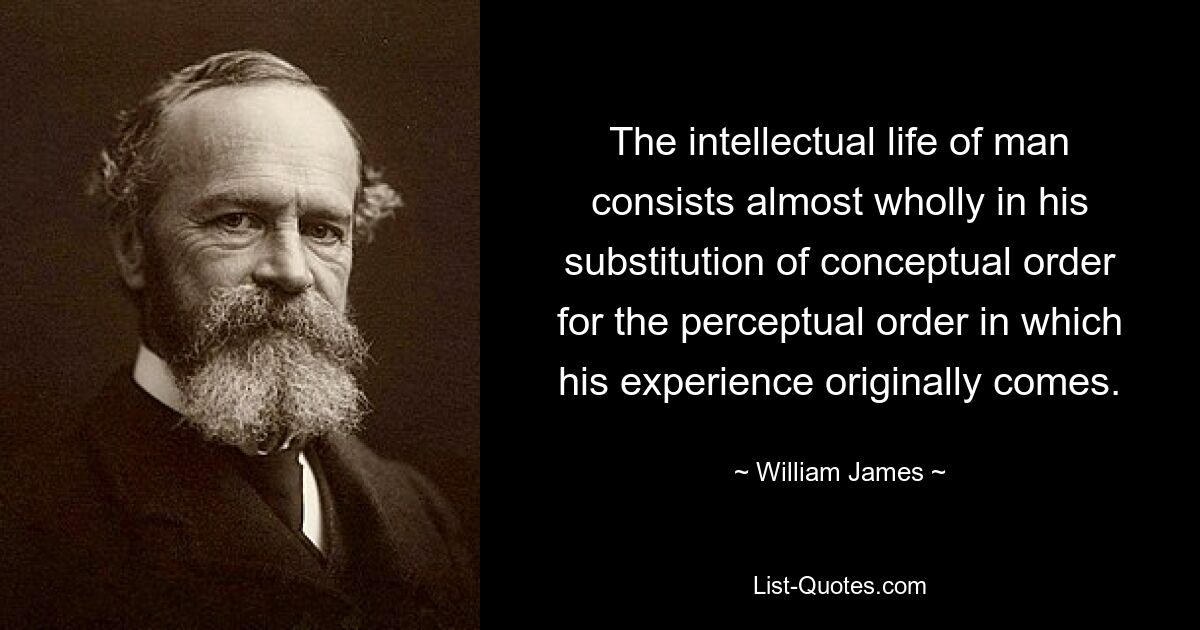 The intellectual life of man consists almost wholly in his substitution of conceptual order for the perceptual order in which his experience originally comes. — © William James