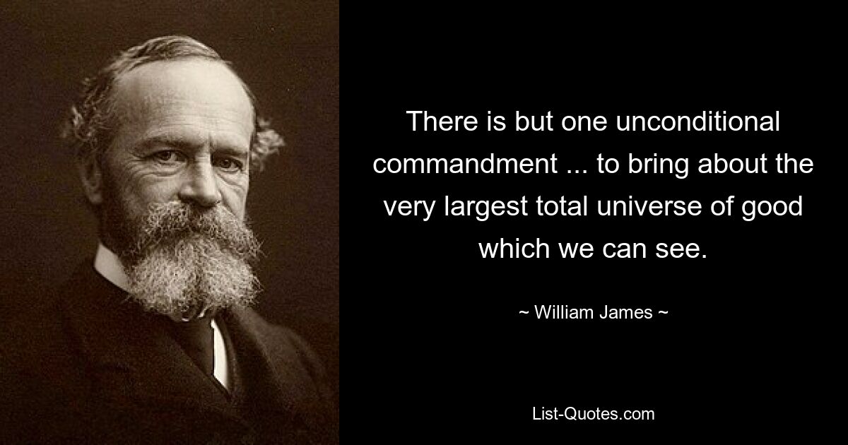 There is but one unconditional commandment ... to bring about the very largest total universe of good which we can see. — © William James