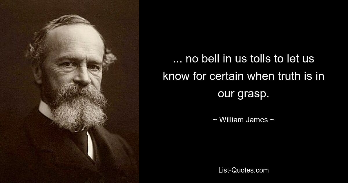 ... no bell in us tolls to let us know for certain when truth is in our grasp. — © William James