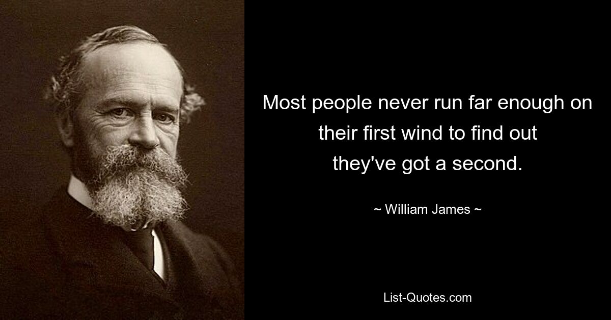 Most people never run far enough on their first wind to find out they've got a second. — © William James